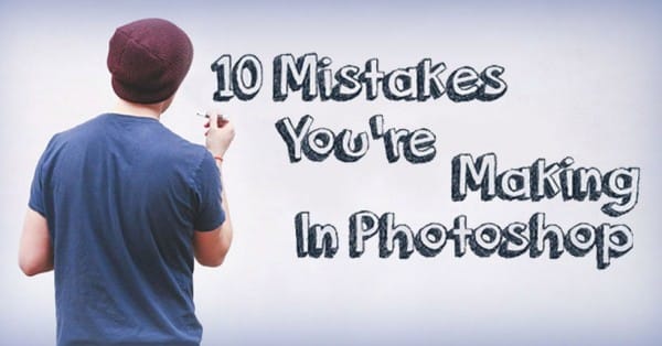 10 Critical Photoshop Mistakes You Must Stop Making